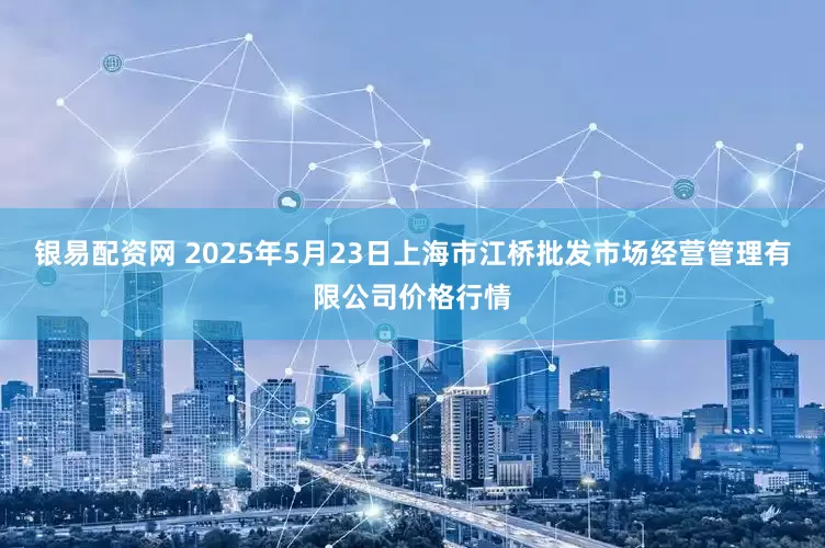 银易配资网 2025年5月23日上海市江桥批发市场经营管理有限公司价格行情