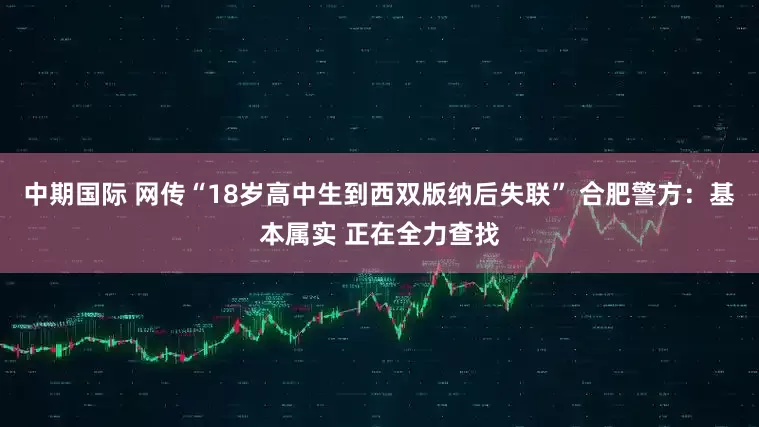 中期国际 网传“18岁高中生到西双版纳后失联” 合肥警方：基本属实 正在全力查找