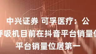 中兴证券 可孚医疗：公司自研呼吸机目前在抖音平台销量位居第一