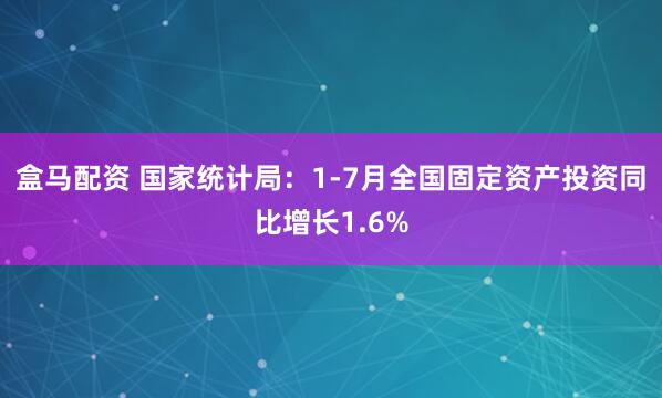 盒马配资 国家统计局：1-7月全国固定资产投资同比增长1.6%