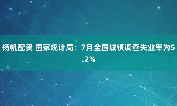 扬帆配资 国家统计局：7月全国城镇调查失业率为5.2%