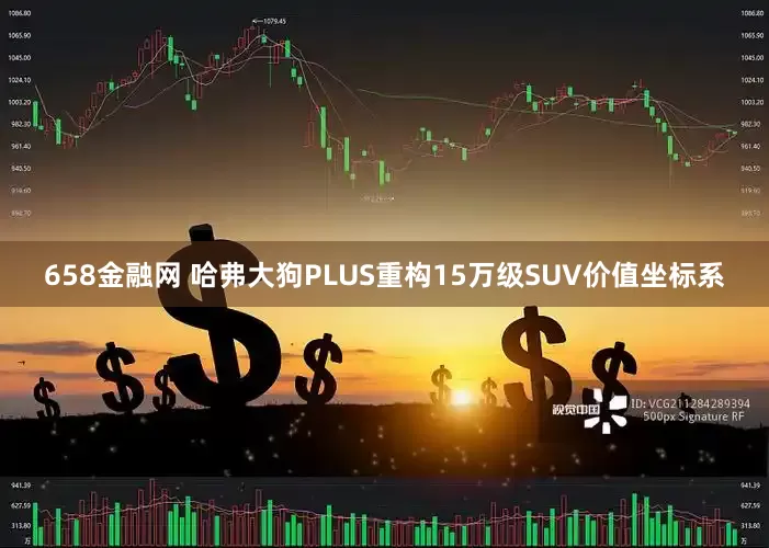 658金融网 哈弗大狗PLUS重构15万级SUV价值坐标系