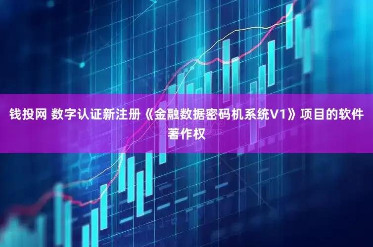 钱投网 数字认证新注册《金融数据密码机系统V1》项目的软件著作权