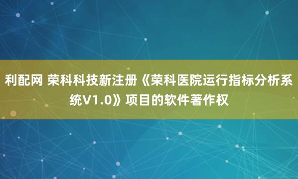 利配网 荣科科技新注册《荣科医院运行指标分析系统V1.0》项目的软件著作权