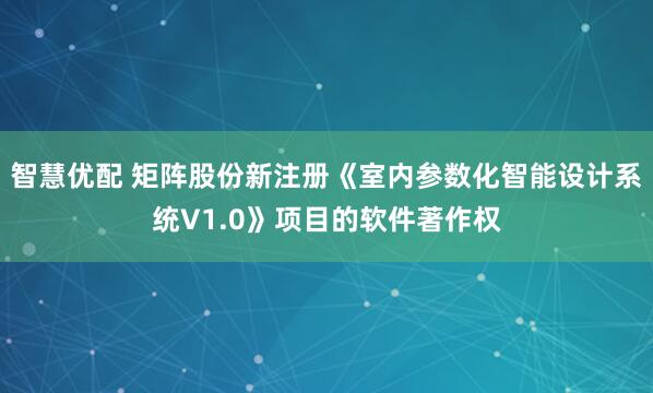 智慧优配 矩阵股份新注册《室内参数化智能设计系统V1.0》项目的软件著作权