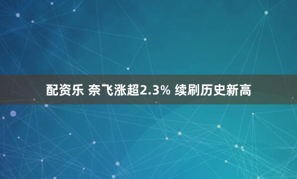 配资乐 奈飞涨超2.3% 续刷历史新高