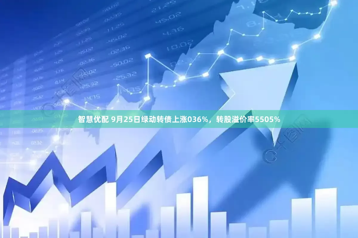 智慧优配 9月25日绿动转债上涨036%，转股溢价率5505%