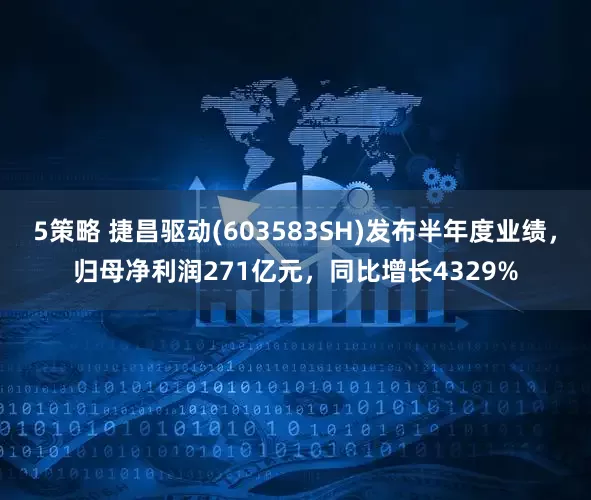 5策略 捷昌驱动(603583SH)发布半年度业绩，归母净利润271亿元，同比增长4329%