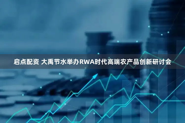 启点配资 大禹节水举办RWA时代高端农产品创新研讨会