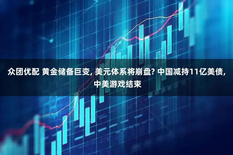 众团优配 黄金储备巨变, 美元体系将崩盘? 中国减持11亿美债, 中美游戏结束