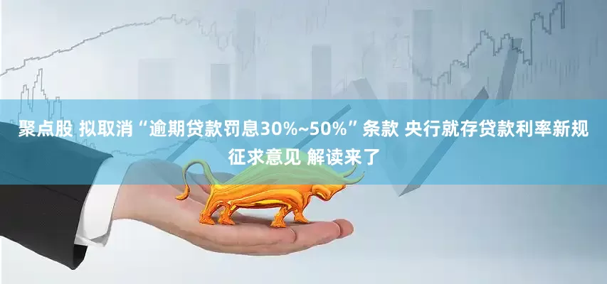 聚点股 拟取消“逾期贷款罚息30%~50%”条款 央行就存贷款利率新规征求意见 解读来了