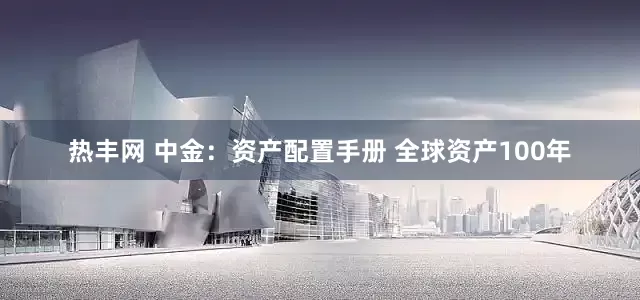 热丰网 中金：资产配置手册 全球资产100年